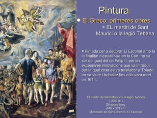 El martiri de Sant Maurici i la legió Tebana (1580-81) Oli sobre llenç  (448 x 301 cm) Monesteri de San Lorenzo, El Escorial  Pintada per a decorar El Escorial amb la la finalitat d’establir-se en la Cort, no va ser del gust del rei Felip II, per les excessives innovacions que va introduir, per la qual cosa es va traslladar a Toledo, on va viure i treballar fins a la seva mort en 1614. Pintura El Greco:  primeres o bres E L  martiri de Sant Maurici o la legió Tebana 