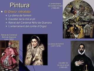 Pintura El Greco:  retratista La dama de l’ermini Cavaller de la mà al pit Retrat del Cardenal Niño de Guevara L’enterrament del comte d’Orgaz La dama de l’ermini (1577-1578) Cavaller de la mà en el pit (1583-85) Retrat de Cardenal Niño de Guevara (vers 1600) L’enterrament  del comte d’Orgaz (1586-88)   