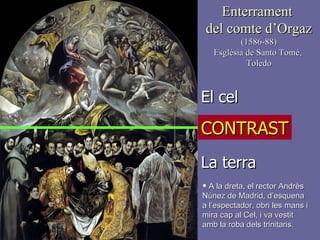 Enterrament  del comte d’Orgaz (1586-88) Església de Santo Tomé,  Toledo El cel La terra CONTRAST A la dreta, el rector Andrès Núnez de Madrid, d’esquena a l’espectador, obri les mans i mira cap al Cel, i va vestit amb la roba dels trinitaris. 