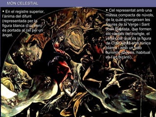 MÓN CELESTIAL En el registre superior, l’ànima del difunt (representada per la figura blanca d’un nen) és portada al cel per un àngel. Cel representat amb una massa compacta de núvols, de la qual emergeixen les figures de la Verge i Sant Joan Baptista, que formen els costats del triangle, el vèrtex del qual és la figura de Crist, vestit amb túnica blanca i amb un halo lluminós (Deesis, habitual en l’art bizantí). 