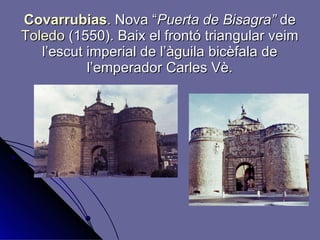 Covarrubias .   Nova “ Puerta de Bisagra”  de  Toledo  (1550). Baix el frontó triangular veim l’escut imperial de l’àguila bicèfala de l’emperador Carles Vè. 