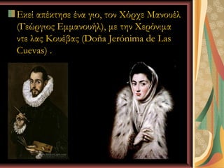 Εκεί απέκτησε ένα γιο, τον Χόρχε Μανουέλ
(Γεώργιος Εμμανουήλ), με την Χερόνιμα
ντε λας Κουέβας (Doña Jerónima de Las
Cuevas) .




         Ι.Κ.Λ                 16
 