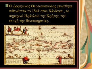 Ο Δομήνικος Θεοτοκόπουλος γεννήθηκε
πιθανότατα το 1541 στον Χάνδακα , το
σημερινό Ηράκλειο της Κρήτης, την
εποχή της Βενετοκρατίας.




        Ι.Κ.Λ               5
 