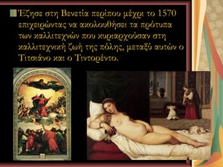 Έζησε στη Βενετία περίπου μέχρι το 1570
επιχειρώντας να ακολουθήσει τα πρότυπα
των καλλιτεχνών που κυριαρχούσαν στη
καλλιτεχνική ζωή της πόλης, μεταξύ αυτών ο
Τιτσιάνο και ο Τιντορέντο.




         Ι.Κ.Λ                  8
 