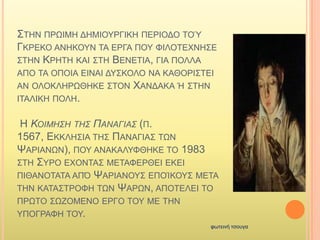 ΢ΣΖΝ ΠΡΧΗΜΖ ΓΖΜΗΟΤΡΓΗΚΖ ΠΔΡΗΟΓΟ ΣΟΌ
ΓΚΡΔΚΟ ΑΝΖΚΟΤΝ ΣΑ ΔΡΓΑ ΠΟΤ ΦΗΛΟΣΔΥΝΖ΢Δ
΢ΣΖΝ ΚΡΖΣΖ ΚΑΗ ΢ΣΖ ΒΔΝΔΣΗΑ, ΓΗΑ ΠΟΛΛΑ
ΑΠΟ ΣΑ ΟΠΟΗΑ ΔΗΝΑΗ ΓΤ΢ΚΟΛΟ ΝΑ ΚΑΘΟΡΗ΢ΣΔΗ
ΑΝ ΟΛΟΚΛΖΡΧΘΖΚΔ ΢ΣΟΝ ΥΑΝΓΑΚΑ Ή ΢ΣΖΝ
ΗΣΑΛΗΚΖ ΠΟΛΖ.
Ζ ΚΟΙΜΗΣΗ ΤΗΣ ΠΑΝΑΓΙΑΣ (Π.
1567, ΔΚΚΛΖ΢ΗΑ ΣΖ΢ ΠΑΝΑΓΗΑ΢ ΣΧΝ
ΦΑΡΗΑΝΧΝ), ΠΟΤ ΑΝΑΚΑΛΤΦΘΖΚΔ ΣΟ 1983
΢ΣΖ ΢ΤΡΟ ΔΥΟΝΣΑ΢ ΜΔΣΑΦΔΡΘΔΗ ΔΚΔΗ
ΠΗΘΑΝΟΣΑΣΑ ΑΠ΋ ΦΑΡΗΑΝΟΤ΢ ΔΠΟΊΚΟΤ΢ ΜΔΣΑ
ΣΖΝ ΚΑΣΑ΢ΣΡΟΦΖ ΣΧΝ ΦΑΡΧΝ, ΑΠΟΣΔΛΔΗ ΣΟ
ΠΡΧΣΟ ΢ΧΕΟΜΔΝΟ ΔΡΓΟ ΣΟΤ ΜΔ ΣΖΝ
ΤΠΟΓΡΑΦΖ ΣΟΤ.
13/9/2013
θωηεηλή ηζοσγα
 