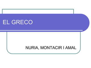 EL GRECO
NURIA, MONTACIR I AMAL
 