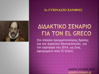 5o ΓΥΜΝΑΣΙΟ ΞΑΝΘΗΣ 
Στο πλαίσιο πραγματοποίησης δράσης 
για τον Δομήνικο Θεοτοκόπουλο, για 
τον εορτασμό του 2014, ως έτος 
αφιερωμένο στον El Greco. 
ΜΑΚΡΗΣ ΣΩΤΗΡΗΣ ΠΕ02 
somakris.blogspot.gr 
 