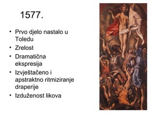 1577.
• Prvo djelo nastalo u
Toledu
• Zrelost
• Dramatična
ekspresija
• Izvještačeno i
apstraktno ritmiziranje
draperije
• Izduženost likova
 