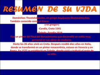 RESUMEN DE SU VIDA
Doménikos Theotokópoulos, en griego Δομήνικος Θεοτοκόπουλος.
También conocido como el Greco
(«el griego...