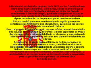 Julio Mancini escribió años después, hacia 1621, en Sus Consideraciones,
entre otras muchas biografías, la del Greco, sien...