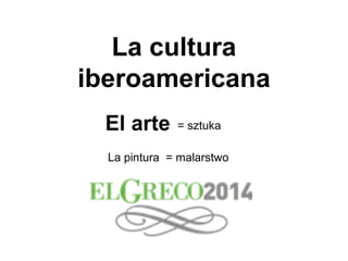 La cultura
iberoamericana
El arte
La pintura = malarstwo
= sztuka
 