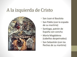 A la izquierda de Cristo
• San Juan el Bautista
• San Pablo (con la espada
de su martirio)
• Santiago, patrón de
España con concha
• María Magdalena
(cabellos despeinados)
• San Sebastián (con las
flechas de su martirio)
 