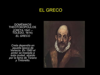 EL GRECO DOMÉNIKOS THEOTOKÓPOULOS  (CRETA 1541 – TOLEDO, 1614)  EL GRECO Creta dependía en aquella época de Venecia. En 1560 el pintor se traslada a esta ciudad, atraído por la fama de Tiziano y Tintoretto. 