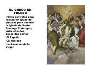 EL GRECO EN
TOLEDO
 Firma contratos para
realizar un grupo de
pinturas para decorar
la iglesia de Santo
Domingo El Antiguo,
entre ellas las
conocidas como:
•El Expolio
•La Trinidad
•La Asunción de la
Virgen

 
