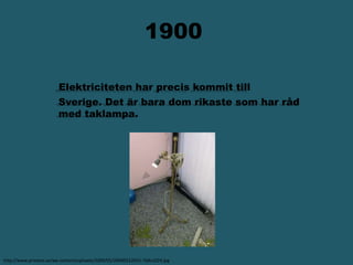                  1900Elektriciteten har precis kommit till           Sverige. Det är bara dom rikaste som har råd                             med taklampa. http://www.privates.se/wp-content/uploads/2009/05/20090522055-768x1024.jpg