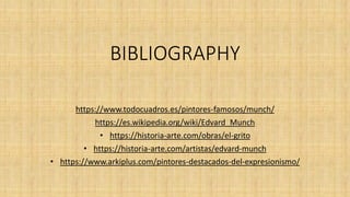 BIBLIOGRAPHY
https://www.todocuadros.es/pintores-famosos/munch/
https://es.wikipedia.org/wiki/Edvard_Munch
• https://historia-arte.com/obras/el-grito
• https://historia-arte.com/artistas/edvard-munch
• https://www.arkiplus.com/pintores-destacados-del-expresionismo/
 