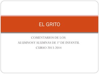 EL GRITO
COMENTARIOS DE LOS
ALUMNOS Y ALUMNAS DE 1º DE INFANTIL
CURSO 2013-2014

 