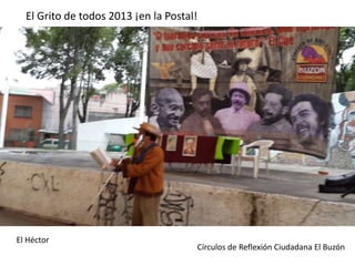 El Grito de todos 2013 ¡en la Postal!
El Héctor
Círculos de Reflexión Ciudadana El Buzón
 