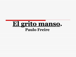 El grito manso.
         manso
   Paulo Freire
 