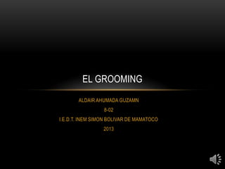 ALDAIR AHUMADA GUZAMN
8-02
I.E.D.T. INEM SIMON BOLIVAR DE MAMATOCO
2013
EL GROOMING
 