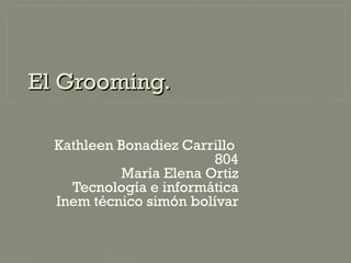 El Grooming.
Kathleen Bonadiez Carrillo
804
María Elena Ortiz
Tecnología e informática
Inem técnico simón bolívar

 
