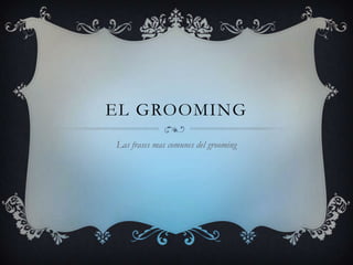 EL GROOMING
Las frases mas comunes del grooming

 