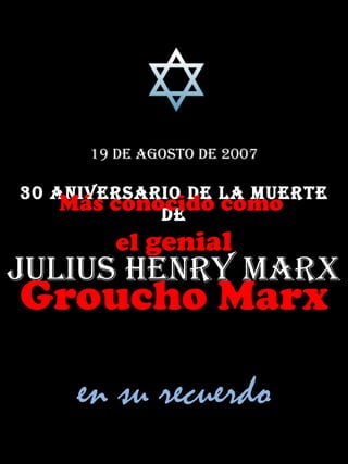 19 de agosto de 2007 30 Aniversario de la muerte de Julius Henry Marx Más conocido como  el  genial Groucho Marx en su recuerdo 