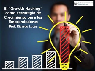 El “Growth Hacking”
como Estrategia de
Crecimiento para los
Emprendedores
Prof. Ricardo Lucas
 