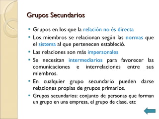 Grupos Secundarios <ul><li>Grupos en los que la  relación no és directa </li></ul><ul><li>Los miembros se relacionan según...
