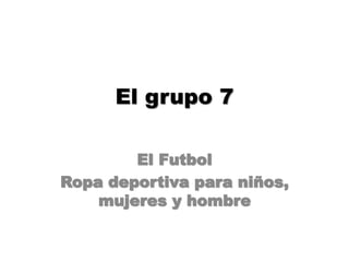 El grupo 7
El Futbol
Ropa deportiva para niños,
mujeres y hombre
 