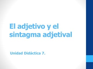 El adjetivo y el
sintagma adjetival
Unidad Didáctica 7.
 