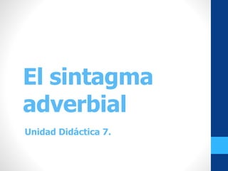 El sintagma
adverbial
Unidad Didáctica 7.
 