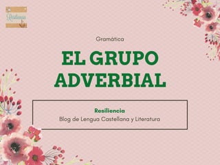 EL GRUPO
ADVERBIAL
Gramática
Blog de Lengua Castellana y Literatura
Resiliencia
 