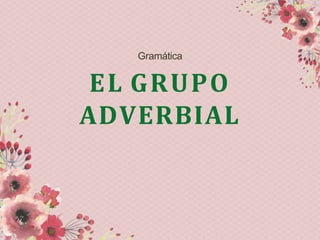 Gramática
EL GRUPO
ADVERBIAL
 