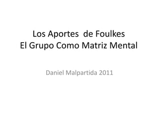 Los Aportes de Foulkes
El Grupo Como Matriz Mental

     Daniel Malpartida 2011
 