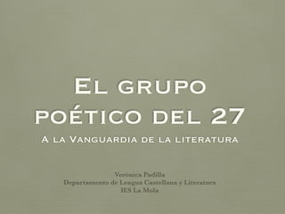 El grupo
poético del 27
A la Vanguardia de la literatura
Verónica Padilla
Departamento de Lengua Castellana y Literatura
IES La Mola
 