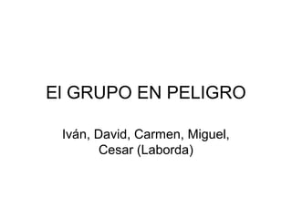El GRUPO EN PELIGRO
Iván, David, Carmen, Miguel,
Cesar (Laborda)
 