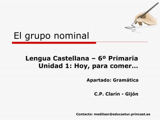 El grupo nominal Lengua Castellana – 6º Primaria Unidad 1: Hoy, para comer… Apartado: Gramática C.P. Clarín - Gijón Contacto: meditasr@educastur.princast.es 