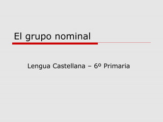 El grupo nominal
Lengua Castellana – 6º Primaria
 