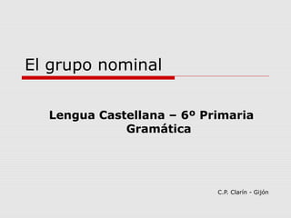 El grupo nominal
Lengua Castellana – 6º Primaria
Gramática
C.P. Clarín - Gijón
 