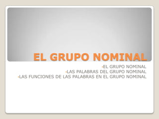 EL GRUPO NOMINAL
•EL GRUPO NOMINAL
•LAS PALABRAS DEL GRUPO NOMINAL
•LAS FUNCIONES DE LAS PALABRAS EN EL GRUPO NOMINAL
 