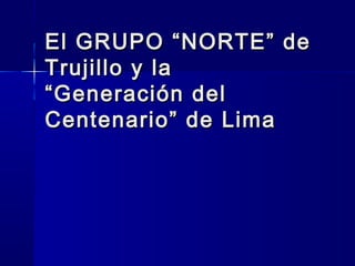 El GRUPO “NORTE” deEl GRUPO “NORTE” de
Trujillo y laTrujillo y la
“Generación del“Generación del
Centenario” de LimaCentenario” de Lima
 