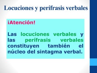 Locuciones y perífrasis verbales
¡Atención!
Las locuciones verbales y
las perífrasis verbales
constituyen también el
núcleo del sintagma verbal.
 