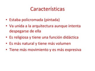Características Estaba policromada (pintada) Va unida a la arquitectura aunque intenta despegarse de ella Es religiosa y tiene una función didáctica Es más natural y tiene más volumen Tiene más movimiento y es más expresiva 