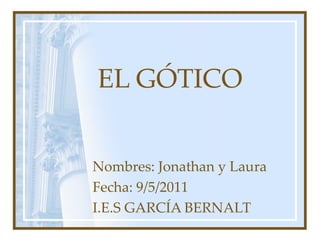 EL GÓTICO Nombres: Jonathan y Laura Fecha: 9/5/2011 I.E.S GARCÍA BERNALT 