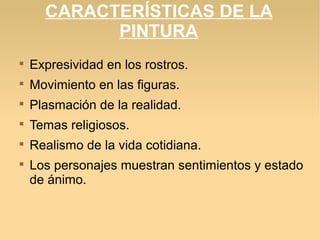 CARACTERÍSTICAS DE LA
PINTURA


Expresividad en los rostros.



Movimiento en las figuras.



Plasmación de la realidad.



Temas religiosos.



Realismo de la vida cotidiana.



Los personajes muestran sentimientos y estado
de ánimo.

 