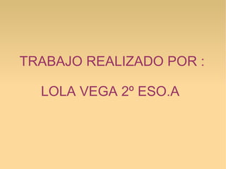 TRABAJO REALIZADO POR :
LOLA VEGA 2º ESO.A

 