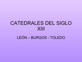 CATEDRALES DEL SIGLO XIII LEÓN – BURGOS - TOLEDO 