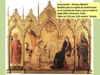 Anunciación . Simone Martini.
Retablo para la capilla de Sant’Ansano
en la Catedral de Siena, hoy en Galleria
degli Uffizi, Florencia. 1333.
Tabla de 3,05 por 2,65 metros. Temple

 