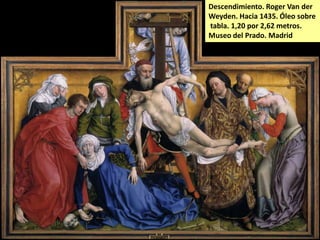 Descendimiento. Roger Van der
Weyden. Hacia 1435. Óleo sobre
tabla. 1,20 por 2,62 metros.
Museo del Prado. Madrid

 
